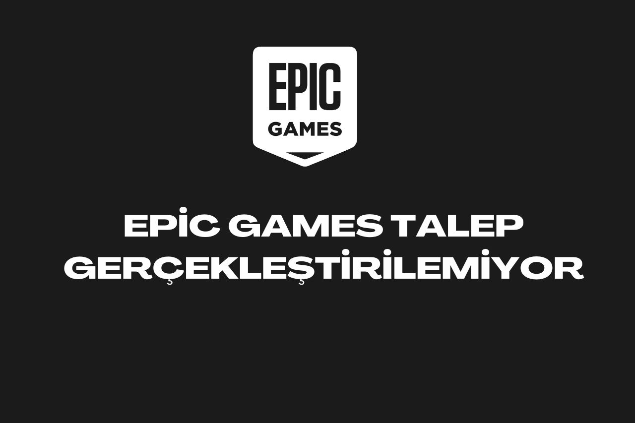 Epic Games Talep Gerçekleştirilemiyor